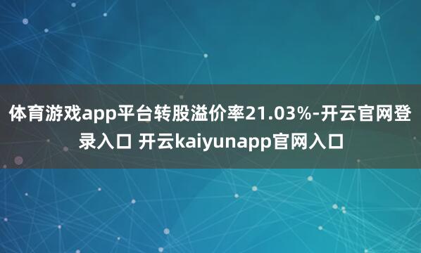 体育游戏app平台转股溢价率21.03%-开云官网登录入口 开云kaiyunapp官网入口