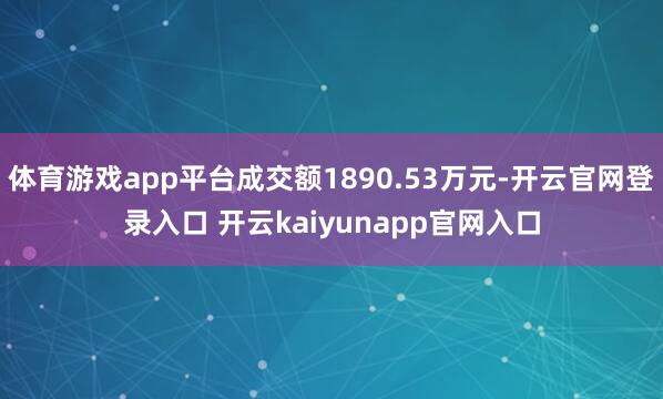 体育游戏app平台成交额1890.53万元-开云官网登录入口 开云kaiyunapp官网入口