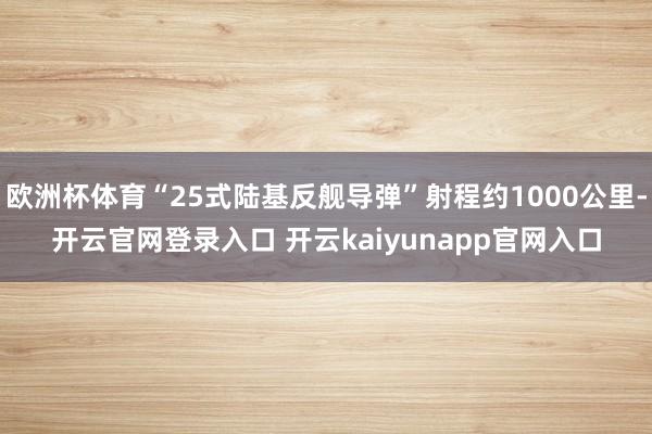 欧洲杯体育“25式陆基反舰导弹”射程约1000公里-开云官网登录入口 开云kaiyunapp官网入口