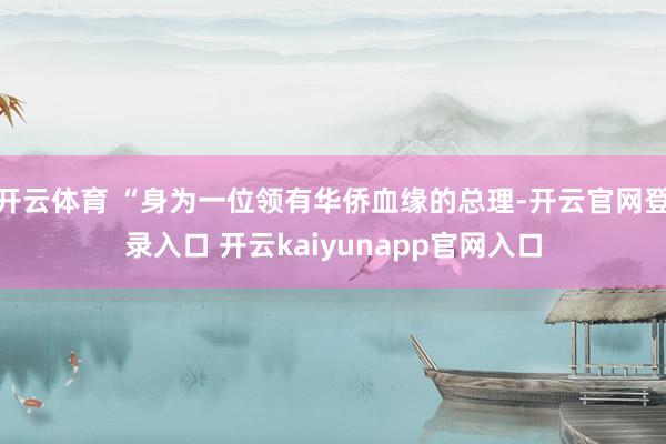开云体育 “身为一位领有华侨血缘的总理-开云官网登录入口 开云kaiyunapp官网入口