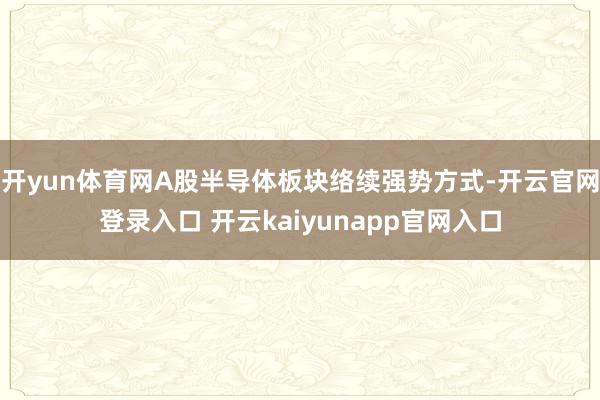 开yun体育网A股半导体板块络续强势方式-开云官网登录入口 开云kaiyunapp官网入口
