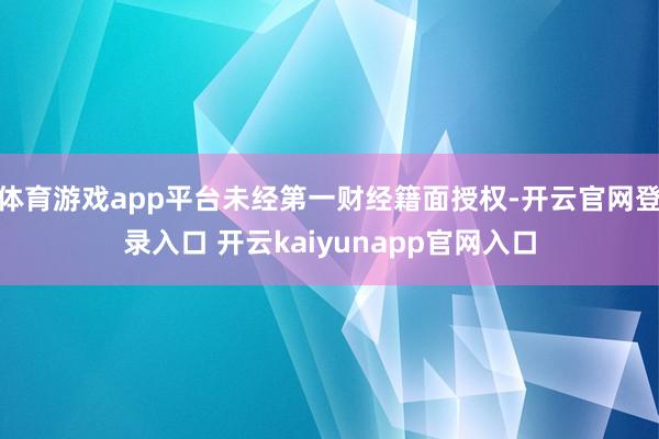 体育游戏app平台未经第一财经籍面授权-开云官网登录入口 开云kaiyunapp官网入口