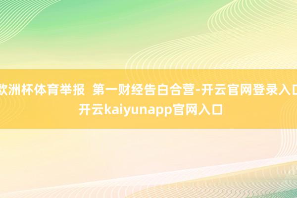 欧洲杯体育举报  第一财经告白合营-开云官网登录入口 开云kaiyunapp官网入口