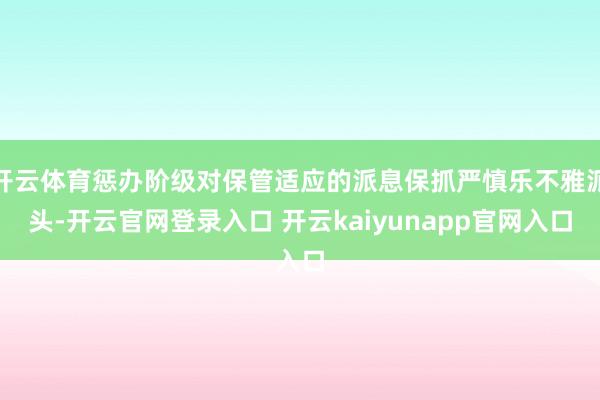 开云体育惩办阶级对保管适应的派息保抓严慎乐不雅派头-开云官网登录入口 开云kaiyunapp官网入口