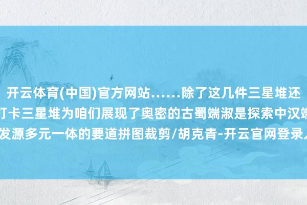 开云体育(中国)官方网站……除了这几件三星堆还有许多文物值得咱们逐一打卡三星堆为咱们展现了奥密的古蜀端淑是探索中汉端淑发源多元一体的要道拼图裁剪/胡克青-开云官网登录入口 开云kaiyunapp官网入口