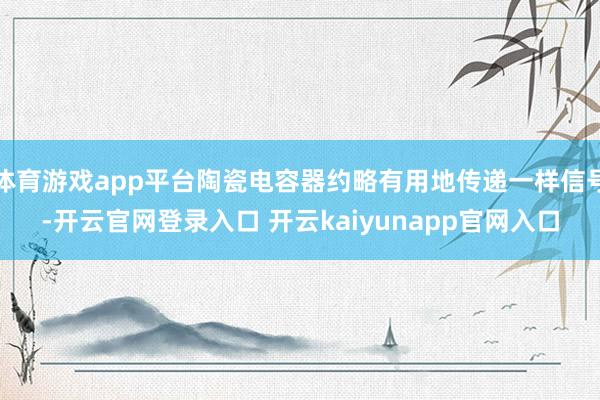体育游戏app平台陶瓷电容器约略有用地传递一样信号-开云官网登录入口 开云kaiyunapp官网入口