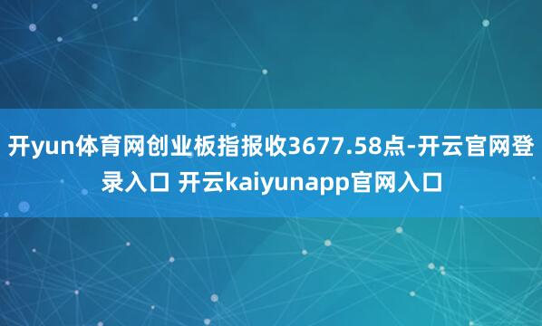 开yun体育网创业板指报收3677.58点-开云官网登录入口 开云kaiyunapp官网入口
