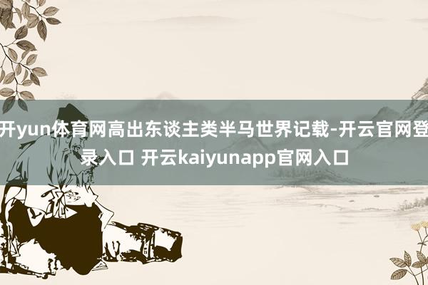 开yun体育网高出东谈主类半马世界记载-开云官网登录入口 开云kaiyunapp官网入口