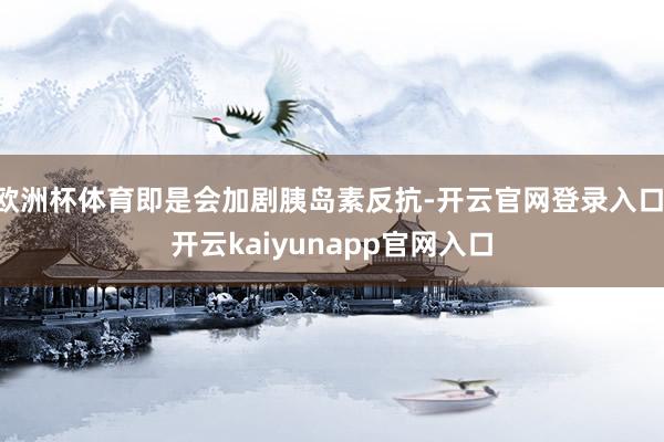 欧洲杯体育即是会加剧胰岛素反抗-开云官网登录入口 开云kaiyunapp官网入口