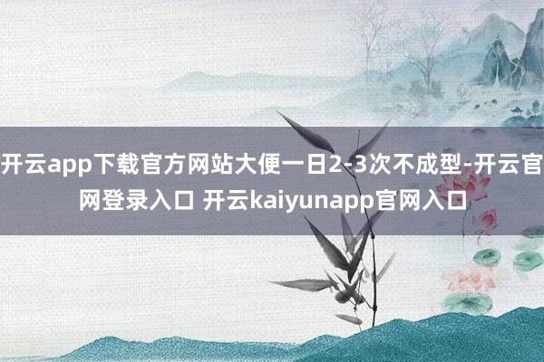 开云app下载官方网站大便一日2-3次不成型-开云官网登录入口 开云kaiyunapp官网入口
