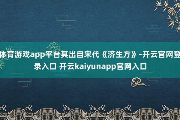体育游戏app平台其出自宋代《济生方》-开云官网登录入口 开云kaiyunapp官网入口