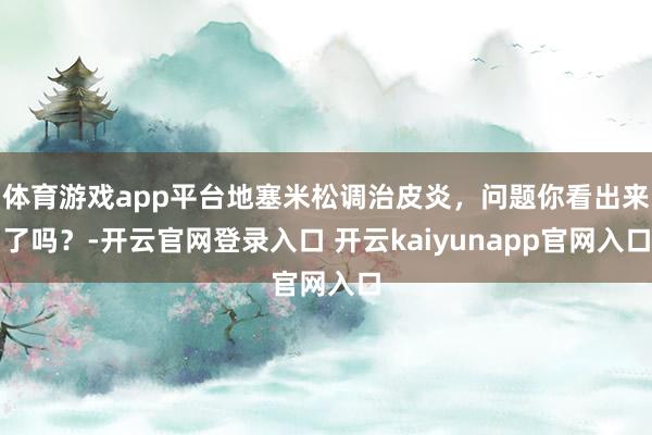 体育游戏app平台地塞米松调治皮炎，问题你看出来了吗？-开云官网登录入口 开云kaiyunapp官网入口