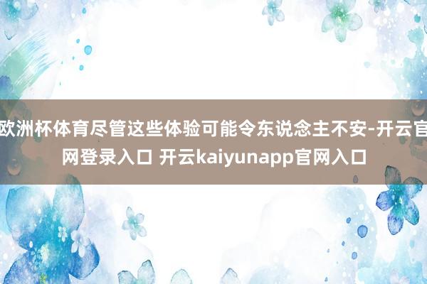 欧洲杯体育尽管这些体验可能令东说念主不安-开云官网登录入口 开云kaiyunapp官网入口
