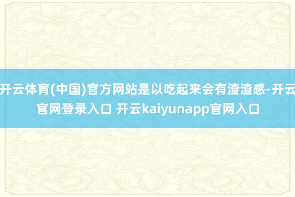 开云体育(中国)官方网站是以吃起来会有渣渣感-开云官网登录入口 开云kaiyunapp官网入口
