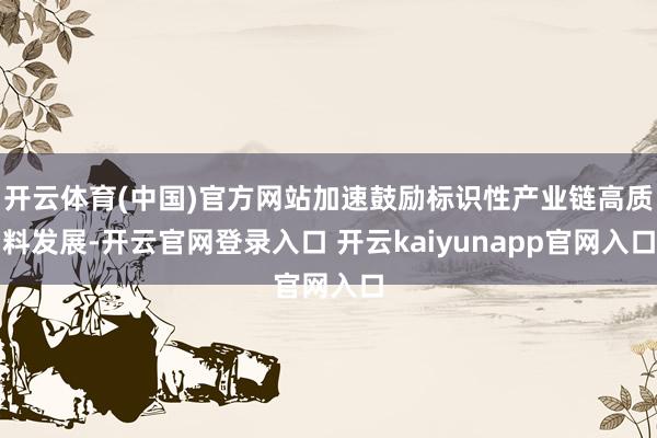 开云体育(中国)官方网站加速鼓励标识性产业链高质料发展-开云官网登录入口 开云kaiyunapp官网入口