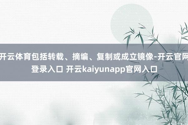 开云体育包括转载、摘编、复制或成立镜像-开云官网登录入口 开云kaiyunapp官网入口