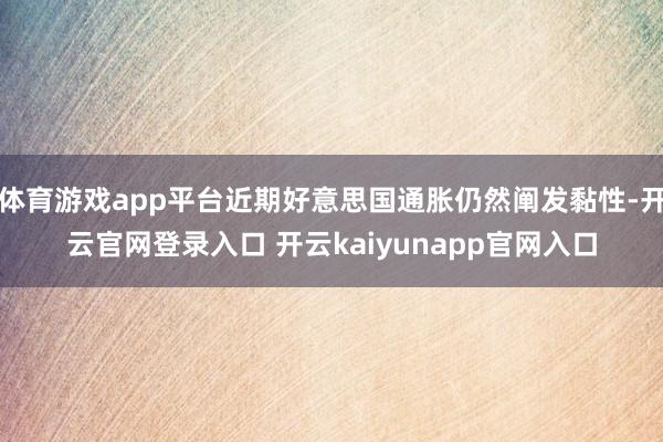 体育游戏app平台近期好意思国通胀仍然阐发黏性-开云官网登录入口 开云kaiyunapp官网入口