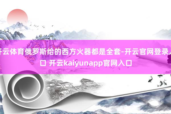 开云体育俄罗斯给的西方火器都是全套-开云官网登录入口 开云kaiyunapp官网入口