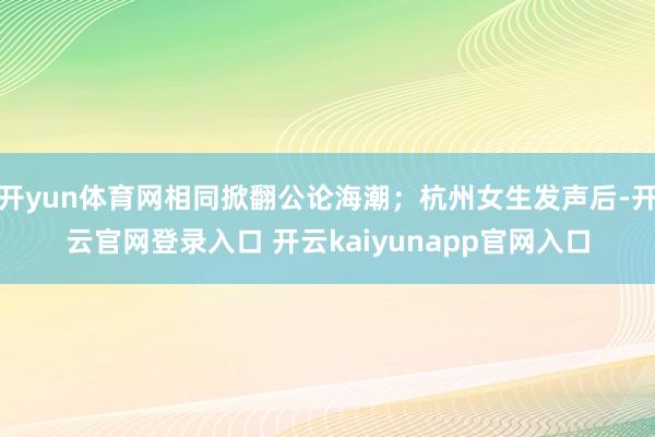 开yun体育网相同掀翻公论海潮；杭州女生发声后-开云官网登录入口 开云kaiyunapp官网入口