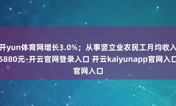 开yun体育网增长3.0%；从事竖立业农民工月均收入5880元-开云官网登录入口 开云kaiyunapp官网入口
