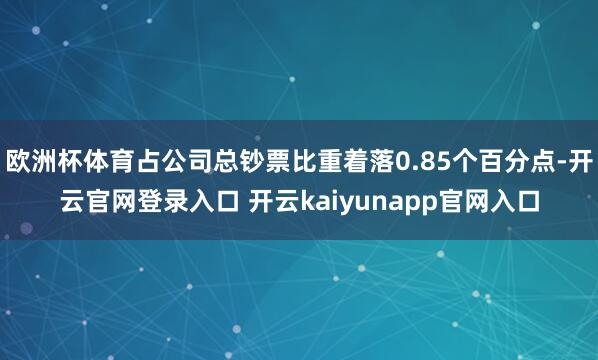 欧洲杯体育占公司总钞票比重着落0.85个百分点-开云官网登录入口 开云kaiyunapp官网入口
