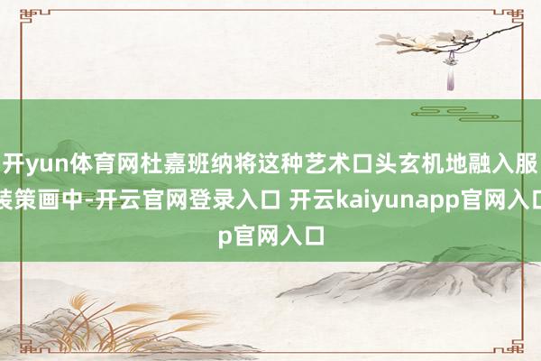 开yun体育网杜嘉班纳将这种艺术口头玄机地融入服装策画中-开云官网登录入口 开云kaiyunapp官网入口