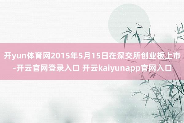 开yun体育网2015年5月15日在深交所创业板上市-开云官网登录入口 开云kaiyunapp官网入口