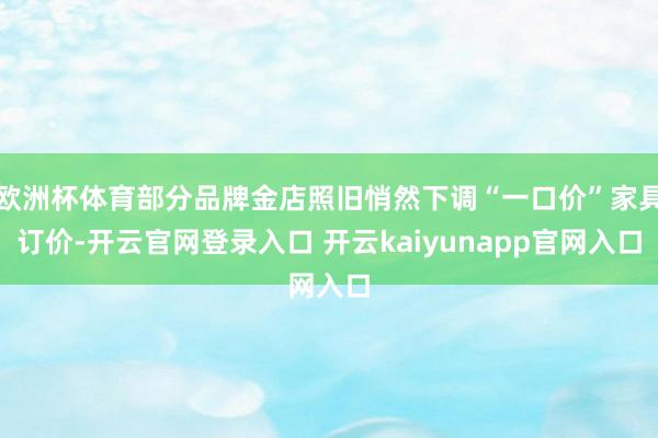 欧洲杯体育部分品牌金店照旧悄然下调“一口价”家具订价-开云官网登录入口 开云kaiyunapp官网入口