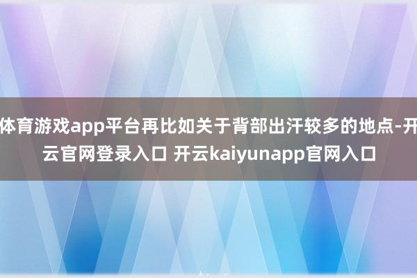 体育游戏app平台再比如关于背部出汗较多的地点-开云官网登录入口 开云kaiyunapp官网入口