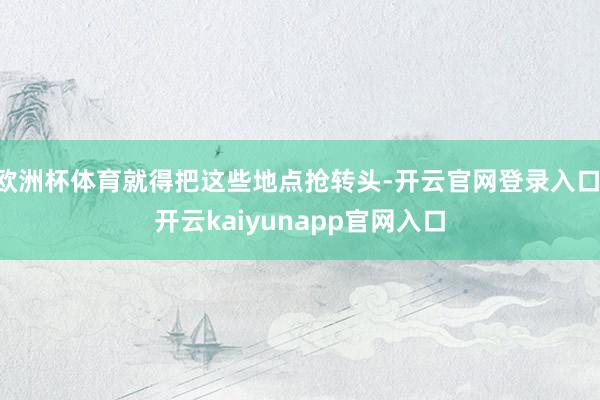 欧洲杯体育就得把这些地点抢转头-开云官网登录入口 开云kaiyunapp官网入口