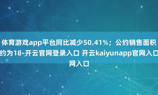 体育游戏app平台同比减少50.41%；公约销售面积约为18-开云官网登录入口 开云kaiyunapp官网入口