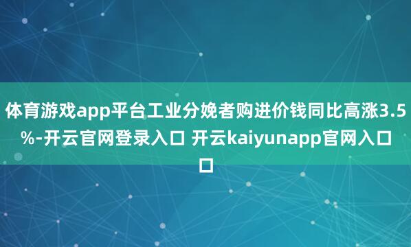 体育游戏app平台工业分娩者购进价钱同比高涨3.5%-开云官网登录入口 开云kaiyunapp官网入口
