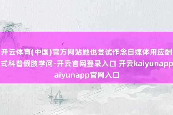 开云体育(中国)官方网站她也尝试作念自媒体用应酬幽默的方式科普假肢学问-开云官网登录入口 开云kaiyunapp官网入口