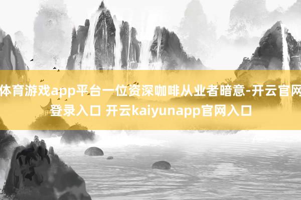 体育游戏app平台一位资深咖啡从业者暗意-开云官网登录入口 开云kaiyunapp官网入口
