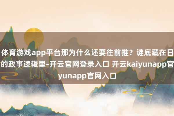 体育游戏app平台那为什么还要往前推？谜底藏在日本国内的政事逻辑里-开云官网登录入口 开云kaiyunapp官网入口