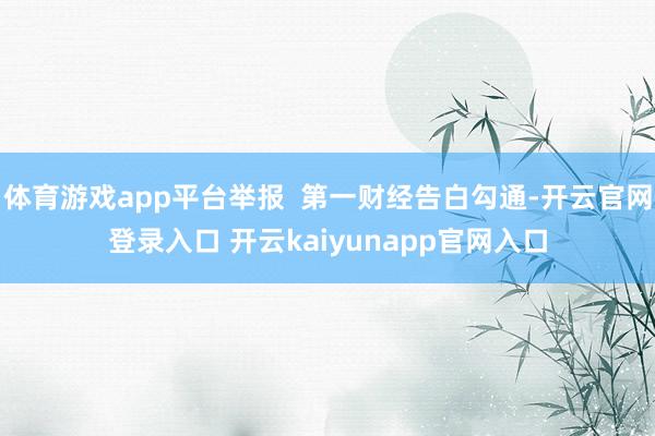 体育游戏app平台举报  第一财经告白勾通-开云官网登录入口 开云kaiyunapp官网入口