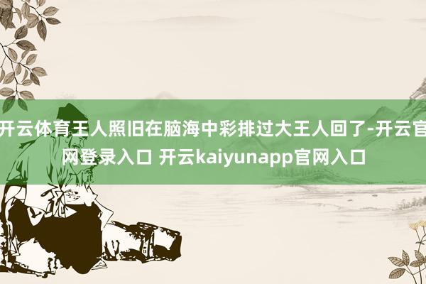 开云体育王人照旧在脑海中彩排过大王人回了-开云官网登录入口 开云kaiyunapp官网入口