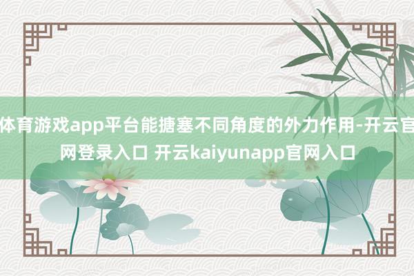 体育游戏app平台能搪塞不同角度的外力作用-开云官网登录入口 开云kaiyunapp官网入口