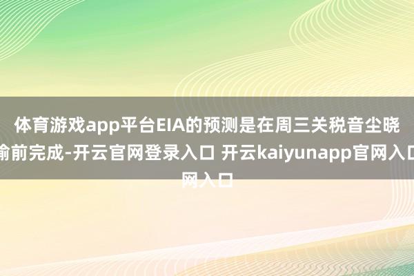 体育游戏app平台　　EIA的预测是在周三关税音尘晓谕前完成-开云官网登录入口 开云kaiyunapp官网入口