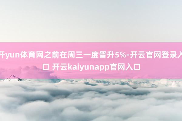 开yun体育网之前在周三一度晋升5%-开云官网登录入口 开云kaiyunapp官网入口