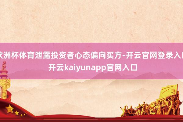 欧洲杯体育泄露投资者心态偏向买方-开云官网登录入口 开云kaiyunapp官网入口
