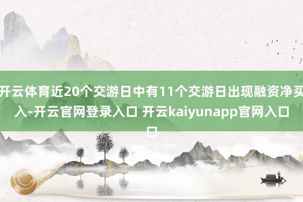开云体育近20个交游日中有11个交游日出现融资净买入-开云官网登录入口 开云kaiyunapp官网入口