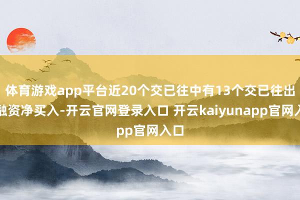 体育游戏app平台近20个交已往中有13个交已往出现融资净买入-开云官网登录入口 开云kaiyunapp官网入口