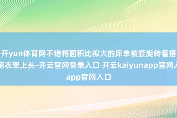 开yun体育网不错将面积比拟大的床单被套旋转着搭在晾衣架上头-开云官网登录入口 开云kaiyunapp官网入口