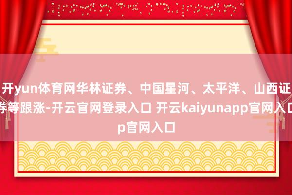 开yun体育网华林证券、中国星河、太平洋、山西证券等跟涨-开云官网登录入口 开云kaiyunapp官网入口