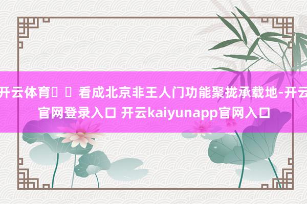开云体育  看成北京非王人门功能聚拢承载地-开云官网登录入口 开云kaiyunapp官网入口