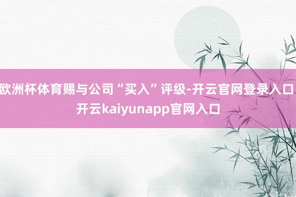 欧洲杯体育赐与公司“买入”评级-开云官网登录入口 开云kaiyunapp官网入口