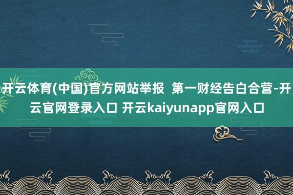 开云体育(中国)官方网站举报  第一财经告白合营-开云官网登录入口 开云kaiyunapp官网入口