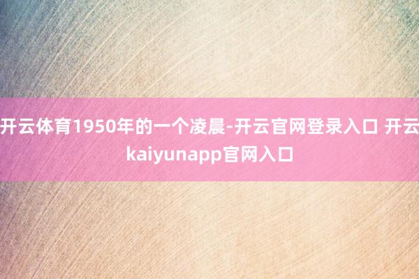 开云体育1950年的一个凌晨-开云官网登录入口 开云kaiyunapp官网入口
