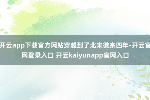 开云app下载官方网站穿越到了北宋徽宗四年-开云官网登录入口 开云kaiyunapp官网入口